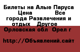 Билеты на Алые Паруса  › Цена ­ 1 400 - Все города Развлечения и отдых » Другое   . Орловская обл.,Орел г.